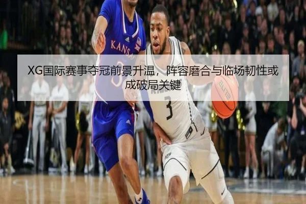 XG国际赛事夺冠前景升温，阵容磨合与临场韧性或成破局关键